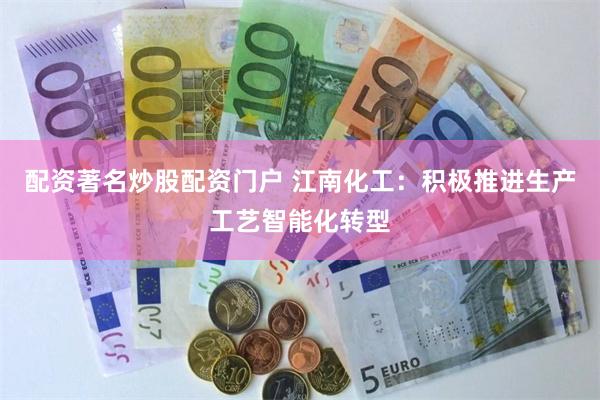 配资著名炒股配资门户 江南化工：积极推进生产工艺智能化转型