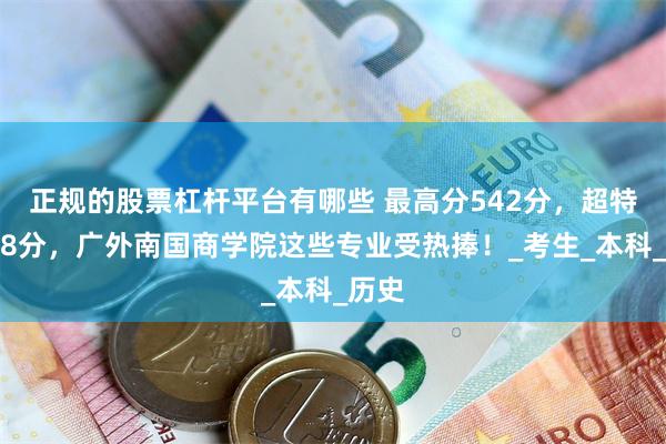 正规的股票杠杆平台有哪些 最高分542分，超特控线8分，广外南国商学院这些专业受热捧！_考生_本科_历史
