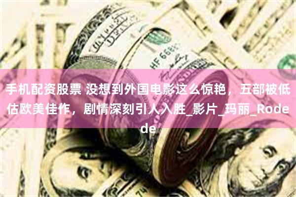 手机配资股票 没想到外国电影这么惊艳，五部被低估欧美佳作，剧情深刻引人入胜_影片_玛丽_Rode