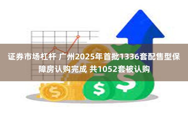 证券市场杠杆 广州2025年首批1336套配售型保障房认购完成 共1052套被认购