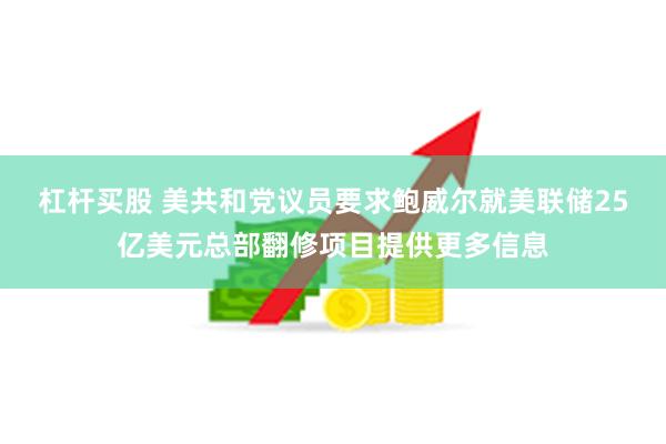 杠杆买股 美共和党议员要求鲍威尔就美联储25亿美元总部翻修项目提供更多信息