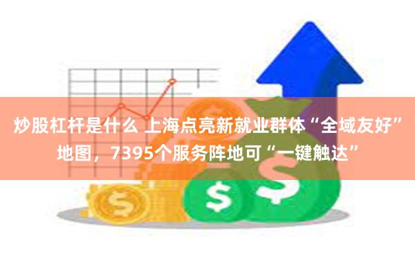 炒股杠杆是什么 上海点亮新就业群体“全域友好”地图，7395个服务阵地可“一键触达”
