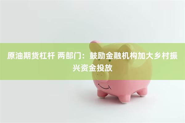 原油期货杠杆 两部门：鼓励金融机构加大乡村振兴资金投放