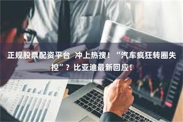 正规股票配资平台  冲上热搜！“汽车疯狂转圈失控”？比亚迪最新回应！
