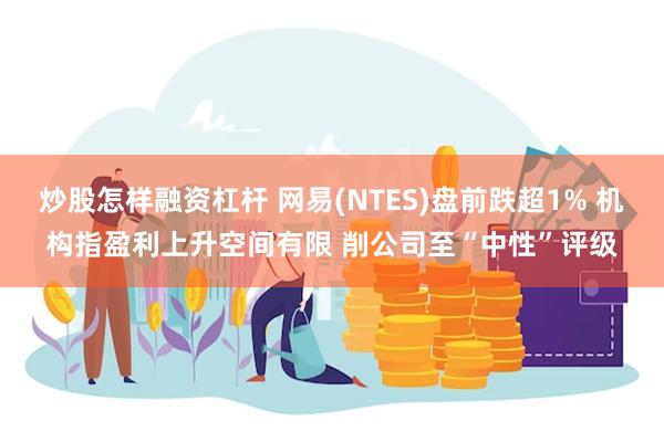 炒股怎样融资杠杆 网易(NTES)盘前跌超1% 机构指盈利上升空间有限 削公司至“中性”评级