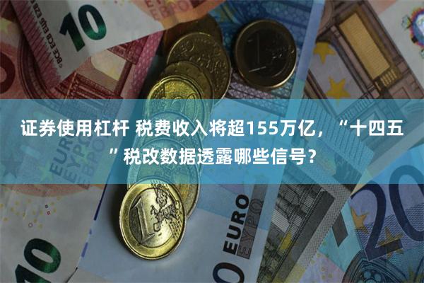 证券使用杠杆 税费收入将超155万亿，“十四五”税改数据透露哪些信号？