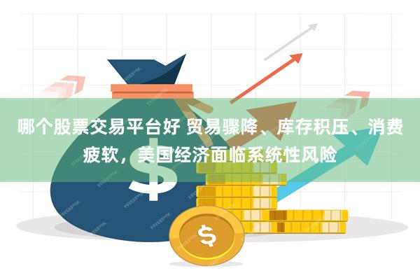 哪个股票交易平台好 贸易骤降、库存积压、消费疲软，美国经济面临系统性风险