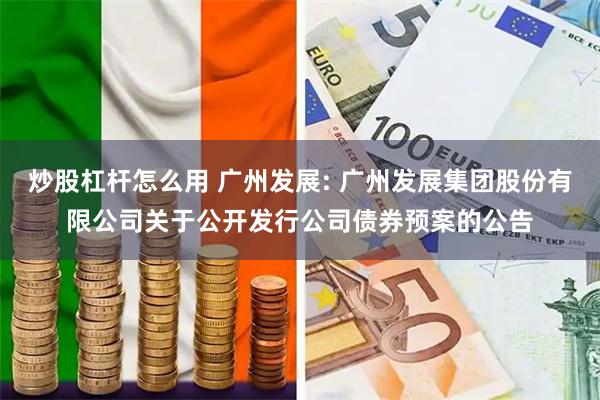 炒股杠杆怎么用 广州发展: 广州发展集团股份有限公司关于公开发行公司债券预案的公告