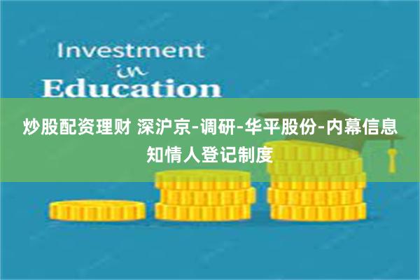 炒股配资理财 深沪京-调研-华平股份-内幕信息知情人登记制度