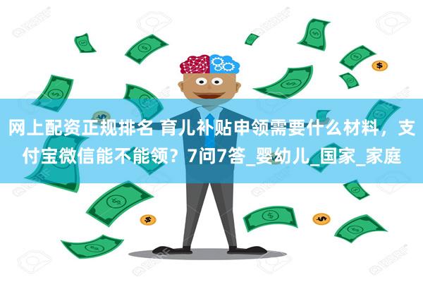 网上配资正规排名 育儿补贴申领需要什么材料，支付宝微信能不能领？7问7答_婴幼儿_国家_家庭