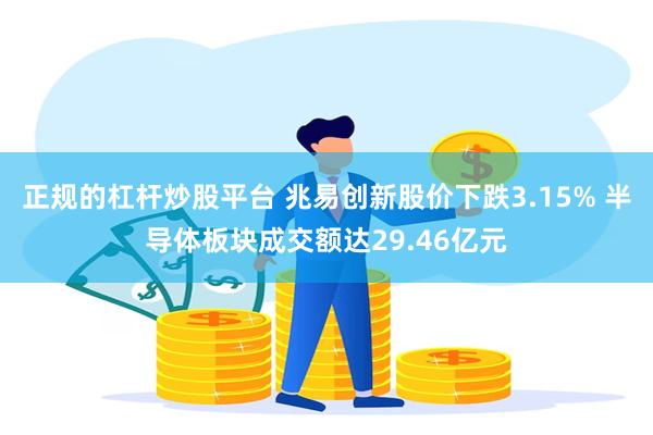 正规的杠杆炒股平台 兆易创新股价下跌3.15% 半导体板块成交额达29.46亿元