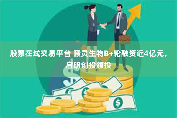 股票在线交易平台 赜灵生物B+轮融资近4亿元，启明创投领投