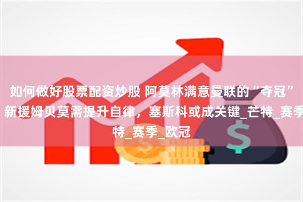 如何做好股票配资炒股 阿莫林满意曼联的“夺冠”表现：新援姆贝莫需提升自律，塞斯科或成关键_芒特_赛季_欧冠