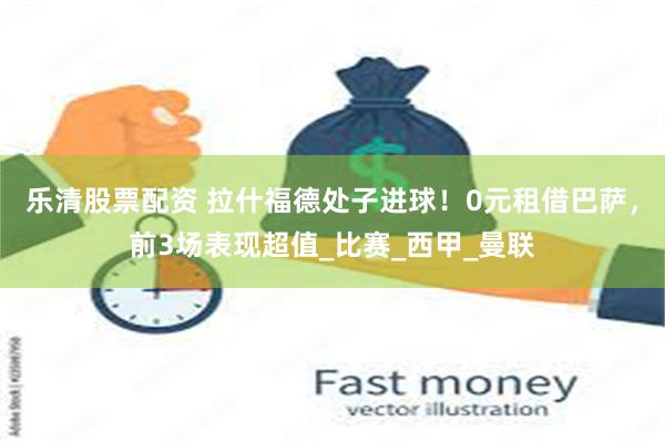 乐清股票配资 拉什福德处子进球！0元租借巴萨，前3场表现超值_比赛_西甲_曼联