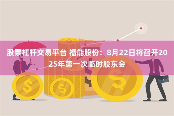 股票杠杆交易平台 福能股份：8月22日将召开2025年第一次临时股东会