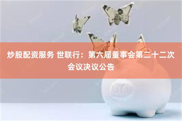 炒股配资服务 世联行：第六届董事会第二十二次会议决议公告