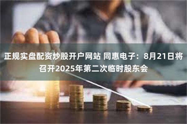 正规实盘配资炒股开户网站 同惠电子：8月21日将召开2025年第二次临时股东会