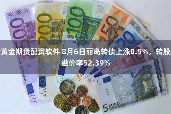 黄金期货配资软件 8月6日丽岛转债上涨0.9%，转股溢价率52.39%