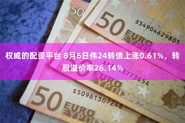 权威的配资平台 8月6日伟24转债上涨0.61%，转股溢价率26.14%