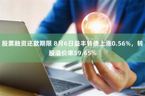 股票融资还款期限 8月6日益丰转债上涨0.56%，转股溢价率59.65%
