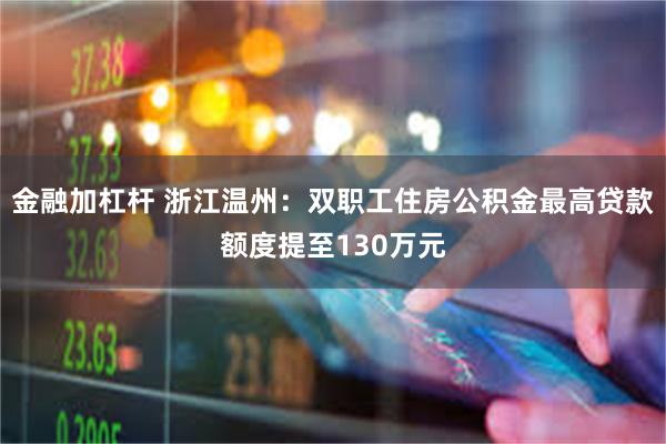 金融加杠杆 浙江温州：双职工住房公积金最高贷款额度提至130万元