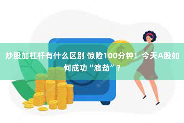 炒股加杠杆有什么区别 惊险100分钟！今天A股如何成功“渡劫”？
