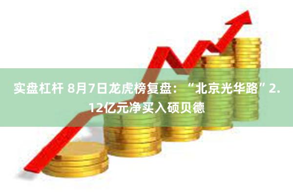 实盘杠杆 8月7日龙虎榜复盘：“北京光华路”2.12亿元净买入硕贝德