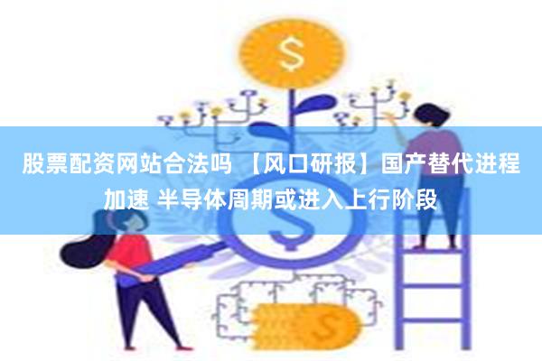 股票配资网站合法吗 【风口研报】国产替代进程加速 半导体周期或进入上行阶段