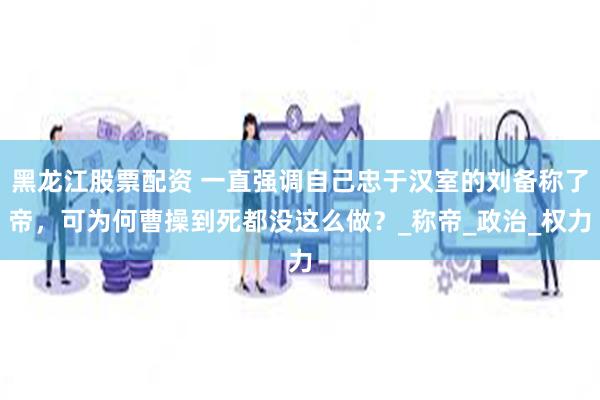 黑龙江股票配资 一直强调自己忠于汉室的刘备称了帝，可为何曹操到死都没这么做？_称帝_政治_权力