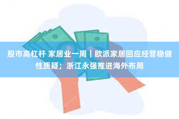 股市高杠杆 家居业一周｜欧派家居回应经营稳健性质疑；浙江永强推进海外布局