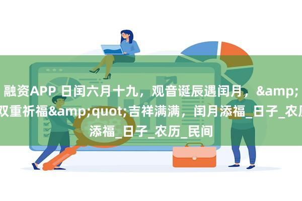 融资APP 日闰六月十九，观音诞辰遇闰月，&quot;双重祈福&quot;吉祥满满，闰月添福_日子_农历_民间