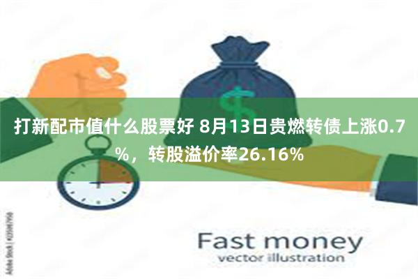 打新配市值什么股票好 8月13日贵燃转债上涨0.7%，转股溢价率26.16%