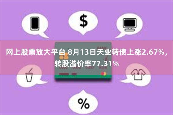 网上股票放大平台 8月13日天业转债上涨2.67%，转股溢价率77.31%
