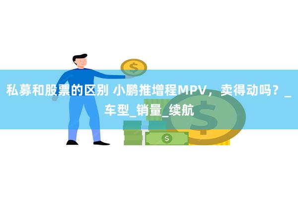 私募和股票的区别 小鹏推增程MPV，卖得动吗？_车型_销量_续航