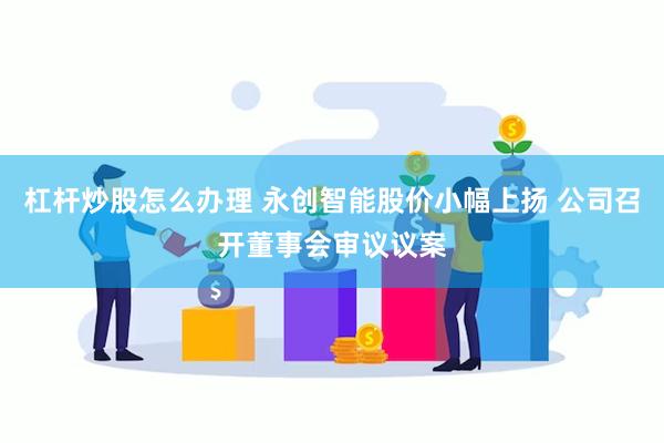 杠杆炒股怎么办理 永创智能股价小幅上扬 公司召开董事会审议议案