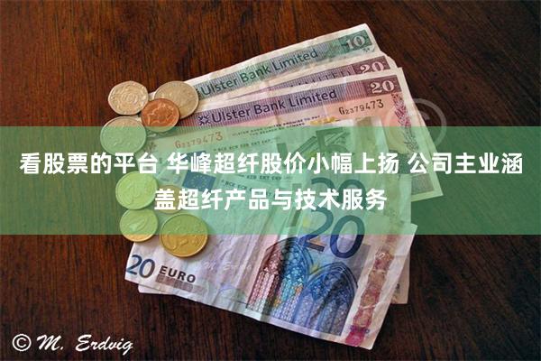 看股票的平台 华峰超纤股价小幅上扬 公司主业涵盖超纤产品与技术服务