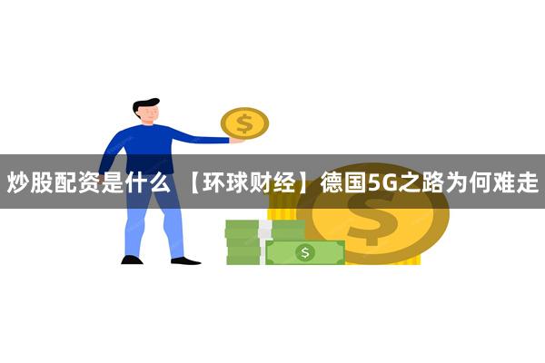 炒股配资是什么 【环球财经】德国5G之路为何难走