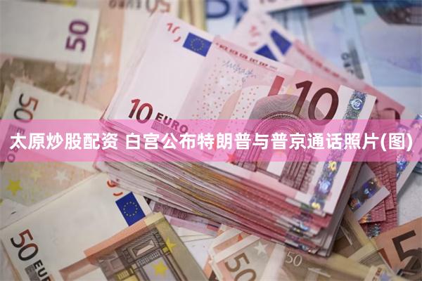太原炒股配资 白宫公布特朗普与普京通话照片(图)