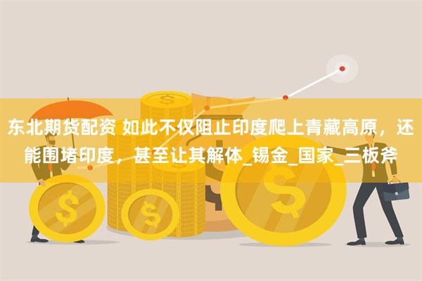东北期货配资 如此不仅阻止印度爬上青藏高原，还能围堵印度，甚至让其解体_锡金_国家_三板斧