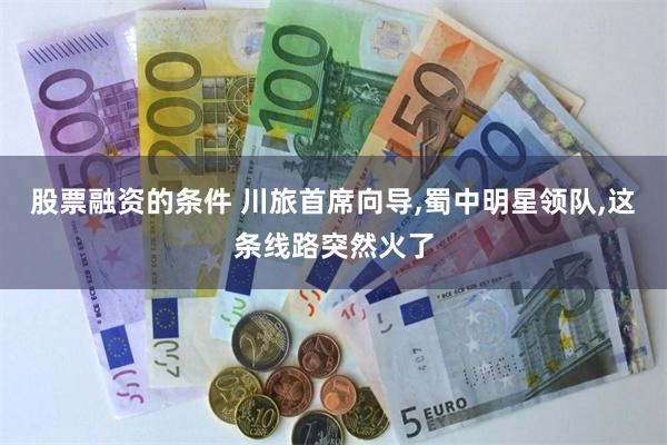 股票融资的条件 川旅首席向导,蜀中明星领队,这条线路突然火了