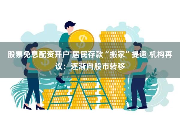 股票免息配资开户 居民存款“搬家”提速 机构再议：逐渐向股市转移