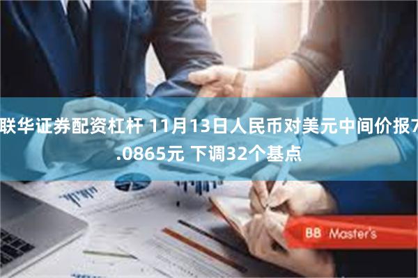 联华证券配资杠杆 11月13日人民币对美元中间价报7.0865元 下调32个基点