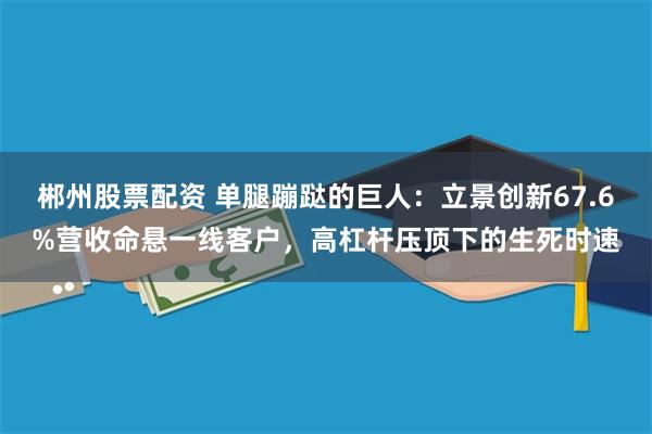郴州股票配资 单腿蹦跶的巨人:立景创新67.6%营收命悬一线客户,高杠杆压顶下的生死时速