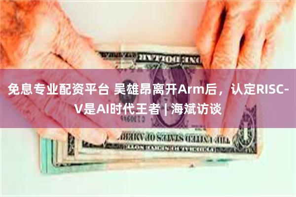 免息专业配资平台 吴雄昂离开Arm后，认定RISC-V是AI时代王者 | 海斌访谈