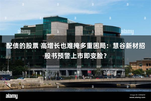 配债的股票 高增长也难掩多重困局:慧谷新材招股书预警上市即变脸?