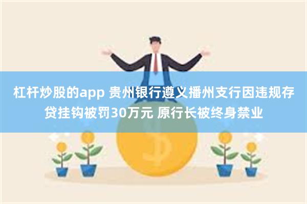 杠杆炒股的app 贵州银行遵义播州支行因违规存贷挂钩被罚30万元 原行长被终身禁业